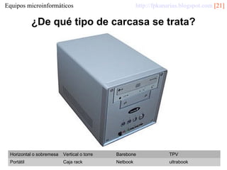http://fpkanarias.blogspot.com [21]

Equipos microinformáticos

¿De qué tipo de carcasa se trata?

Horizontal o sobremesa

Vertical o torre

Barebone

TPV

Portátil

Caja rack

Netbook

ultrabook

 