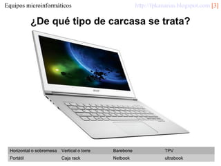 http://fpkanarias.blogspot.com [3]

Equipos microinformáticos

¿De qué tipo de carcasa se trata?

Horizontal o sobremesa

Vertical o torre

Barebone

TPV

Portátil

Caja rack

Netbook

ultrabook

 
