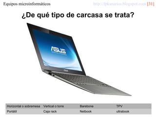 http://fpkanarias.blogspot.com [31]

Equipos microinformáticos

¿De qué tipo de carcasa se trata?

Horizontal o sobremesa

Vertical o torre

Barebone

TPV

Portátil

Caja rack

Netbook

ultrabook

 