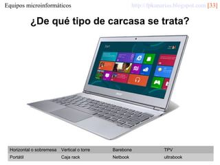 http://fpkanarias.blogspot.com [33]

Equipos microinformáticos

¿De qué tipo de carcasa se trata?

Horizontal o sobremesa

Vertical o torre

Barebone

TPV

Portátil

Caja rack

Netbook

ultrabook

 
