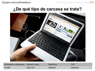 http://fpkanarias.blogspot.com [35]

Equipos microinformáticos

¿De qué tipo de carcasa se trata?

Horizontal o sobremesa

Vertical o torre

Barebone

TPV

Portátil

Caja rack

Netbook

ultrabook

 