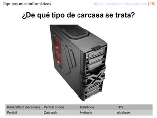 http://fpkanarias.blogspot.com [38]

Equipos microinformáticos

¿De qué tipo de carcasa se trata?

Horizontal o sobremesa

Vertical o torre

Barebone

TPV

Portátil

Caja rack

Netbook

ultrabook

 