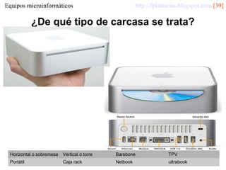 http://fpkanarias.blogspot.com [39]

Equipos microinformáticos

¿De qué tipo de carcasa se trata?

Horizontal o sobremesa

Vertical o torre

Barebone

TPV

Portátil

Caja rack

Netbook

ultrabook

 