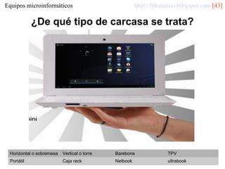 http://fpkanarias.blogspot.com [43]

Equipos microinformáticos

¿De qué tipo de carcasa se trata?

Horizontal o sobremesa

Vertical o torre

Barebone

TPV

Portátil

Caja rack

Netbook

ultrabook

 
