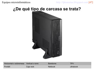 http://fpkanarias.blogspot.com [47]

Equipos microinformáticos

¿De qué tipo de carcasa se trata?

Horizontal o sobremesa

Vertical o torre

Barebone

TPV

Portátil

Caja rack

Netbook

ultrabook

 