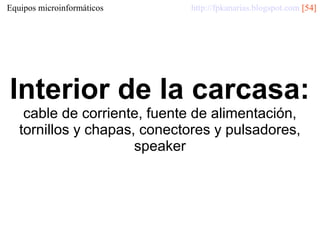 Equipos microinformáticos

http://fpkanarias.blogspot.com [54]

Interior de la carcasa:
cable de corriente, fuente de alimentación,
tornillos y chapas, conectores y pulsadores,
speaker

 