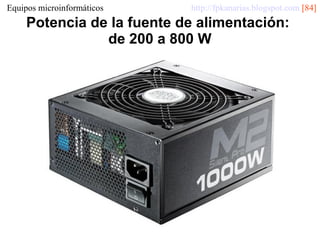 Equipos microinformáticos

http://fpkanarias.blogspot.com [84]

Potencia de la fuente de alimentación:
de 200 a 800 W

 
