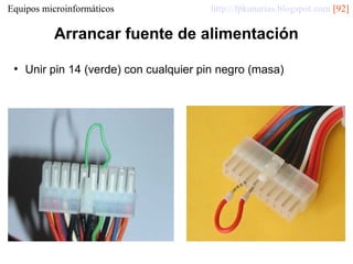 Equipos microinformáticos

http://fpkanarias.blogspot.com [92]

Arrancar fuente de alimentación
●

Unir pin 14 (verde) con cualquier pin negro (masa)

 