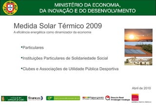 Medida Solar Térmico 2009
A eficiência energética como dinamizador da economia



    Particulares

    Instituições Particulares de Solidariedade Social

    Clubes e Associações de Utilidade Pública Desportiva



                                                            Abril de 2010
 