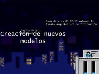 Creación de nuevos
modelos
Sudo date -s 03.02.16 volumen 1x
Event= Arquitectura de Información
Carlos Prieto
@MasterPrieto
 