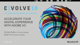 © 2018 Adobe Systems Incorporated. All Rights Reserved. Adobe Confidential.
#evolve18#evolve18
ACCELERATE YOUR
DIGITAL EXPERIENCE
WITH ADOBE I/O
Carmen Sutter, Sr. Product Manager
Sarah Xu, Developer Evangelist
Aug 16, 2018
 