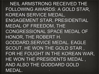FREEDOM, THE
   CONGRESSIONAL SPACE
    MEDAL OF HONOR, THE
         ROBERT H.
 GODDARD,SERVICE MEDAL.
 EAGLE SCOUT.HE WON THE
GOLD STAR , FOR HE FOUGHT
IN THE KOREAN WAR, HE WON
  THE PRESIDENTS MEDAL ,
   AND ALSO THE GODDARD
        GOLD MEDAL.
            8
 