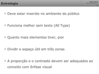 Mídia Externa
Odair Cavichioli Jr.
Estratégia

Deve estar inserido no ambiente do público

Funciona melhor sem texto (All Type)

Quanto mais elementos tiver, pior

Dividir o espaço útil em três zonas

A proporção e o contraste devem ser adequados ao
conceito com ênfase visual
12
 