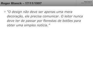 Mídia Externa
Odair Cavichioli Jr.
2
Roger Blanck – 17/11/1997

“O design não deve ser apenas uma mera
decoração, ele precisa comunicar. O leitor nunca
deve ter de passar por florestas de botões para
obter uma simples notícia.”
 
