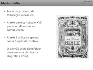 Mídia Externa
Odair Cavichioli Jr.
6
Idade média

Início do processo de
fabricação mecânica.

A arte barroca (século XVI)
passa a influenciar na
comunicação.

A arte é aplicada apenas
como função decorativa.

O alemão Alois Senefelder
desenvolve a técnica de
litografia (1796).
 