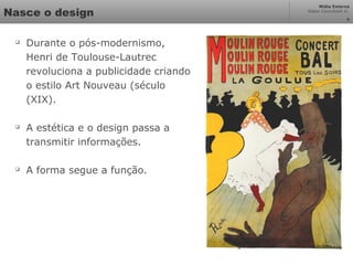 Mídia Externa
Odair Cavichioli Jr.
8
Nasce o design

Durante o pós-modernismo,
Henri de Toulouse-Lautrec
revoluciona a publicidade criando
o estilo Art Nouveau (século
(XIX).

A estética e o design passa a
transmitir informações.

A forma segue a função.
 