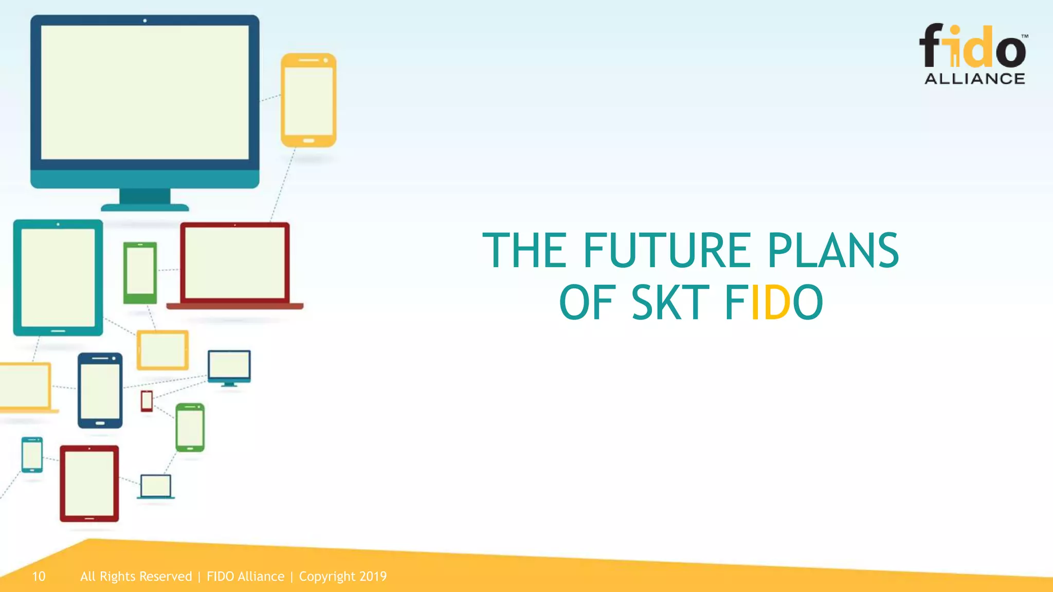 10 All Rights Reserved | FIDO Alliance | Copyright 2019
THE FUTURE PLANS
OF SKT FIDO
 
