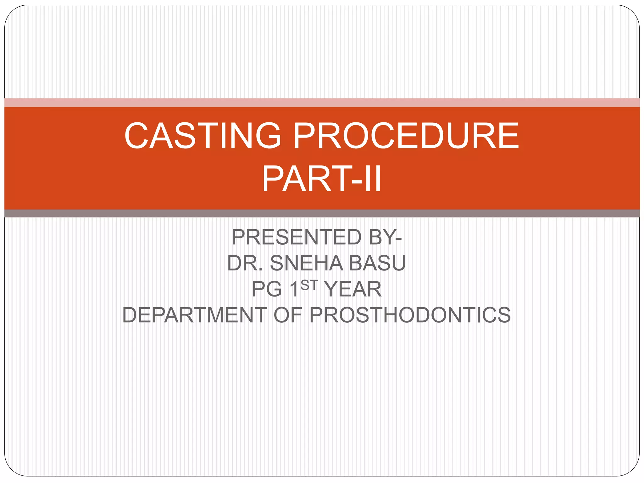 PRESENTED BY-
DR. SNEHA BASU
PG 1ST YEAR
DEPARTMENT OF PROSTHODONTICS
CASTING PROCEDURE
PART-II
 
