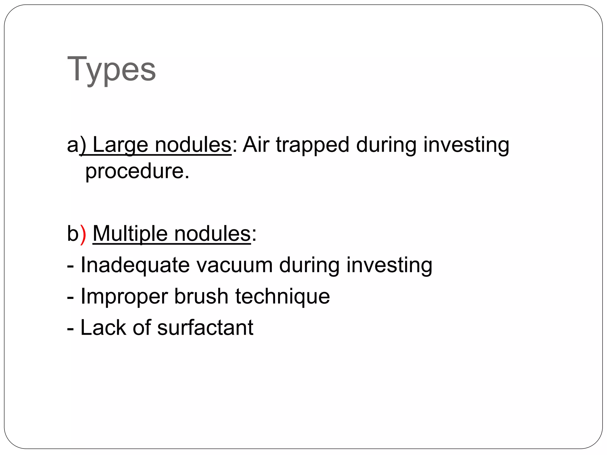 Types
a) Large nodules: Air trapped during investing
procedure.
b) Multiple nodules:
- Inadequate vacuum during investing
- Improper brush technique
- Lack of surfactant
 