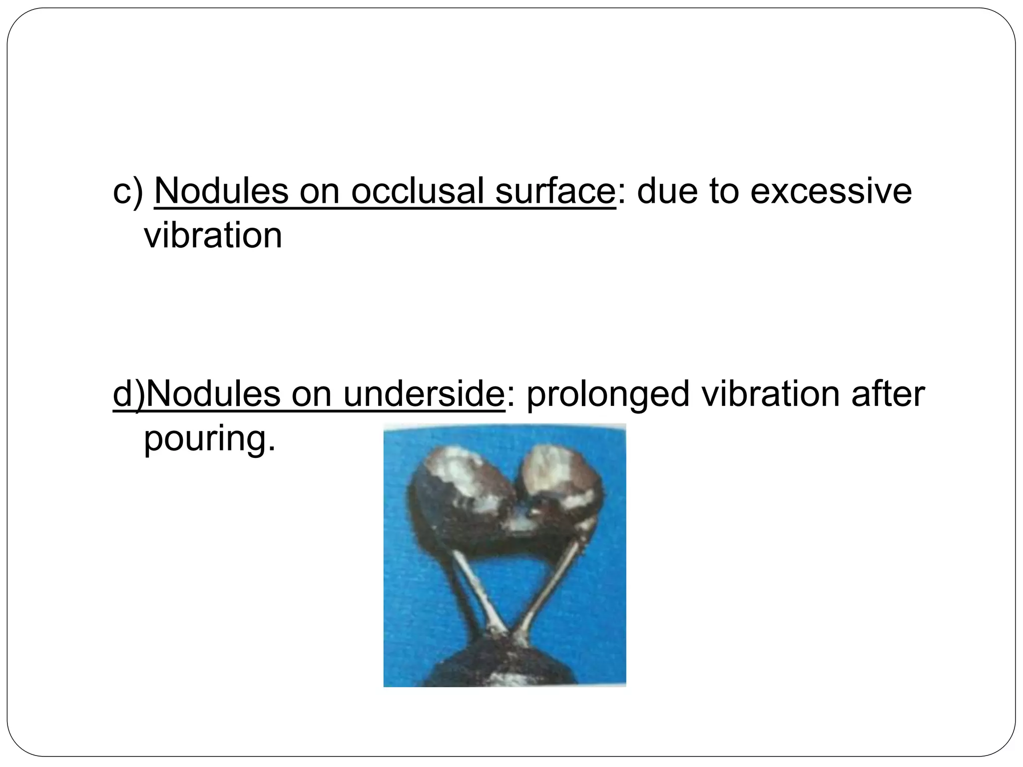 c) Nodules on occlusal surface: due to excessive
vibration
d)Nodules on underside: prolonged vibration after
pouring.
 