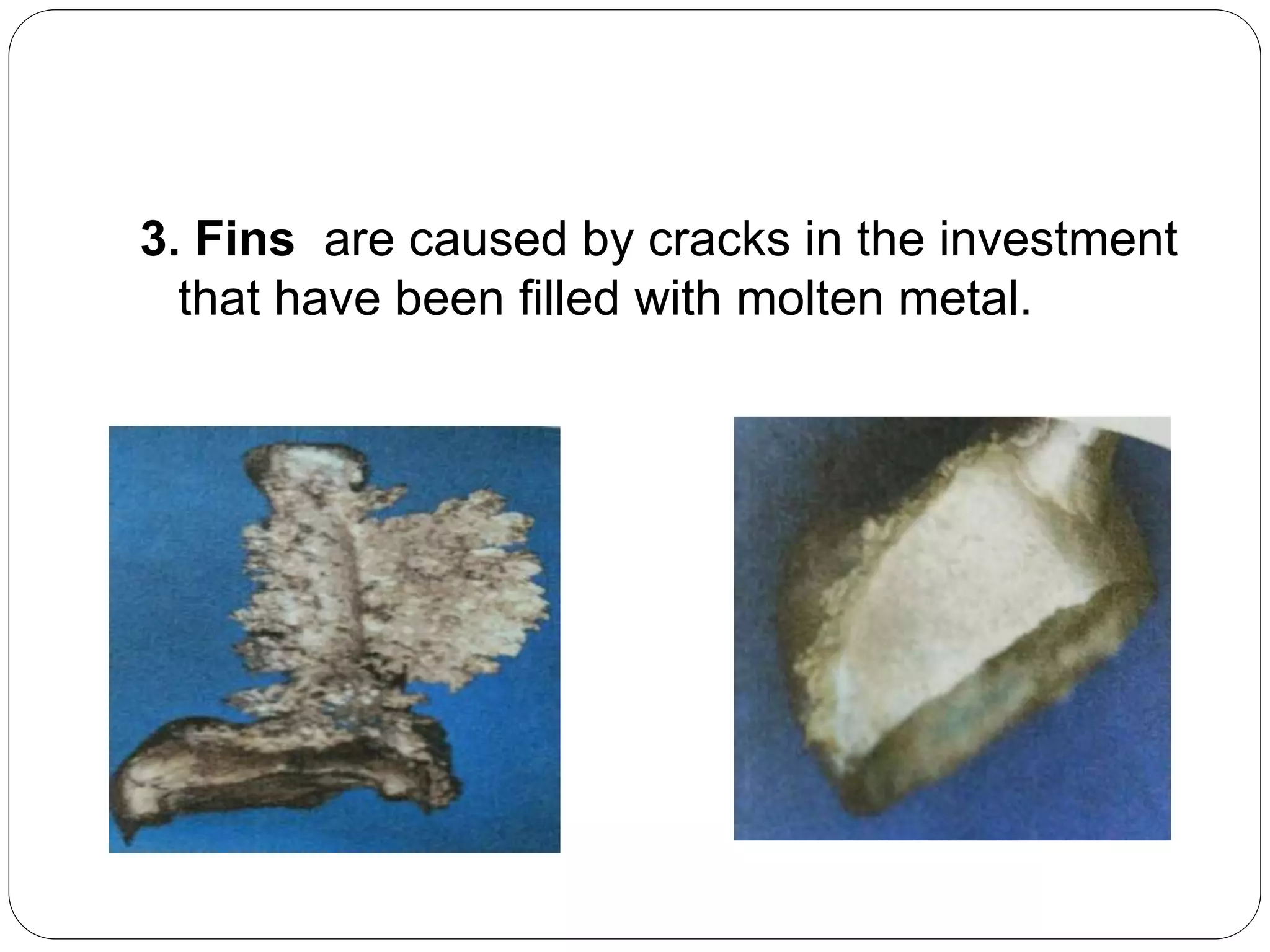 3. Fins are caused by cracks in the investment
that have been filled with molten metal.
 