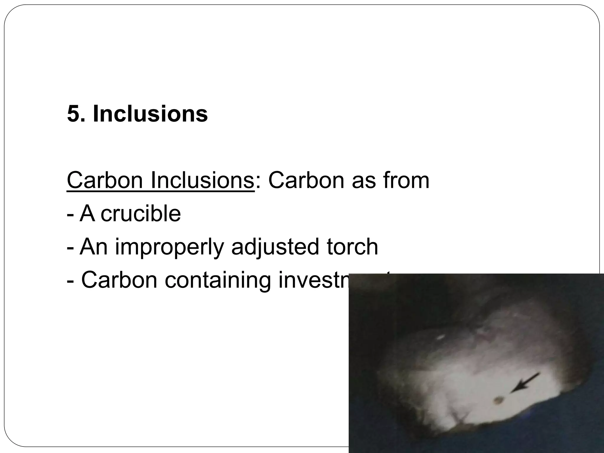 5. Inclusions
Carbon Inclusions: Carbon as from
- A crucible
- An improperly adjusted torch
- Carbon containing investment.
 