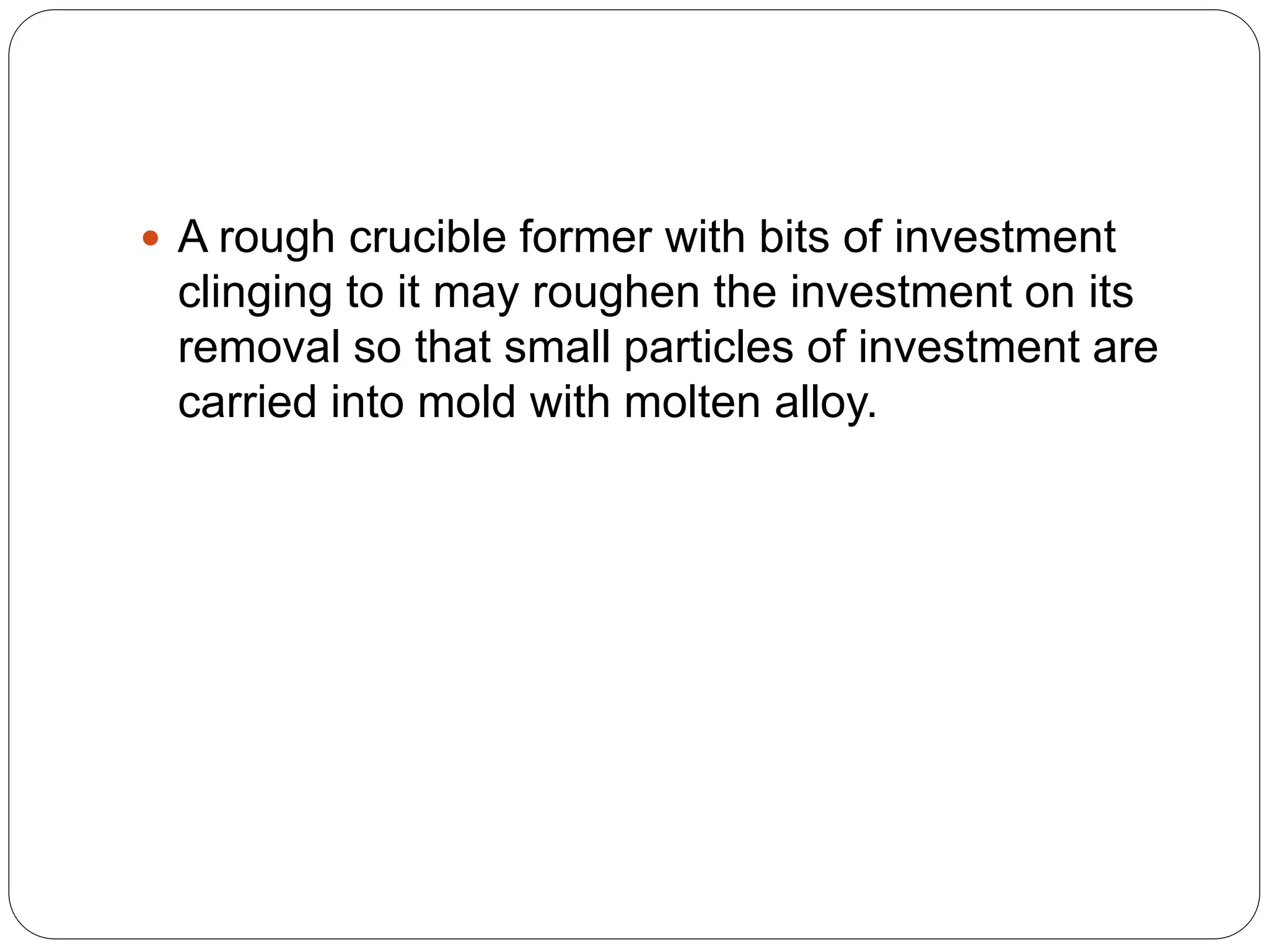  A rough crucible former with bits of investment
clinging to it may roughen the investment on its
removal so that small particles of investment are
carried into mold with molten alloy.
 