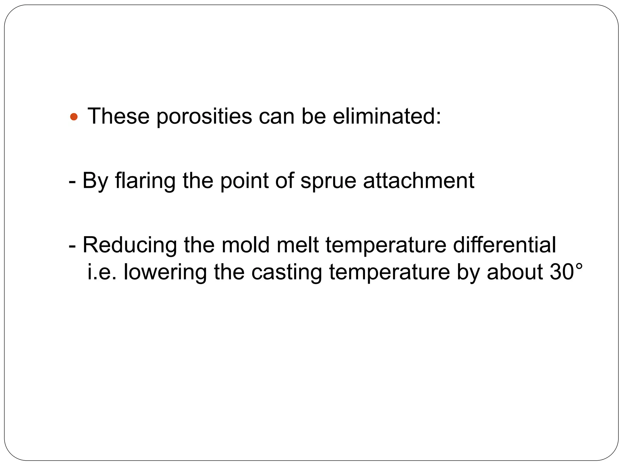  These porosities can be eliminated:
- By flaring the point of sprue attachment
- Reducing the mold melt temperature differential
i.e. lowering the casting temperature by about 30°
 