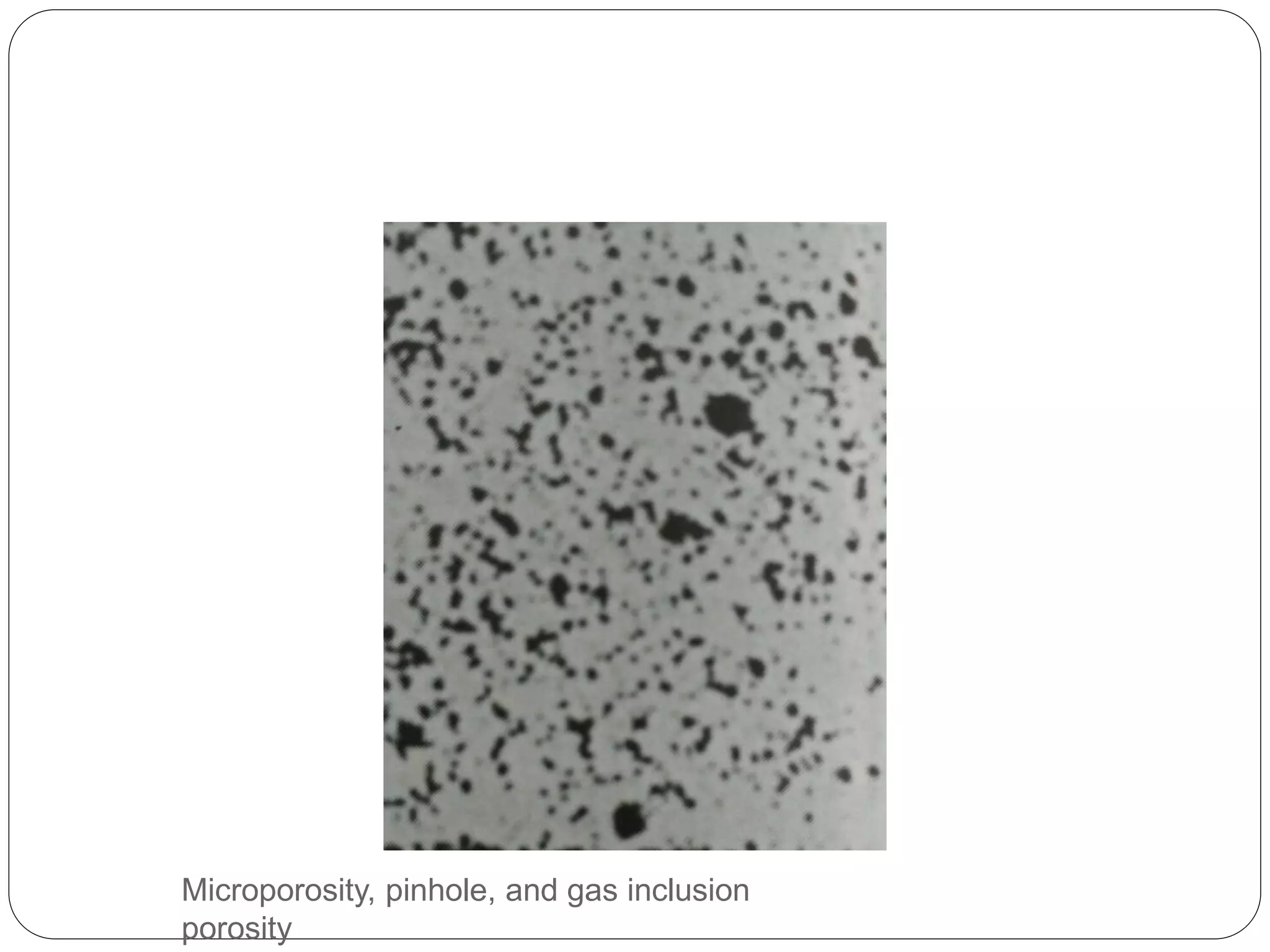 Microporosity, pinhole, and gas inclusion
porosity
 