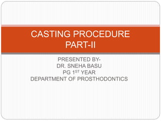 PRESENTED BY-
DR. SNEHA BASU
PG 1ST YEAR
DEPARTMENT OF PROSTHODONTICS
CASTING PROCEDURE
PART-II
 