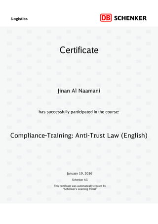 Logistics
has successfully participated in the course:
Schenker AG
This certificate was automatically created by
“Schenker’s Learning Portal”
Certificate
January 19, 2016
Compliance-Training: Anti-Trust Law (English)
Jinan Al Naamani
 