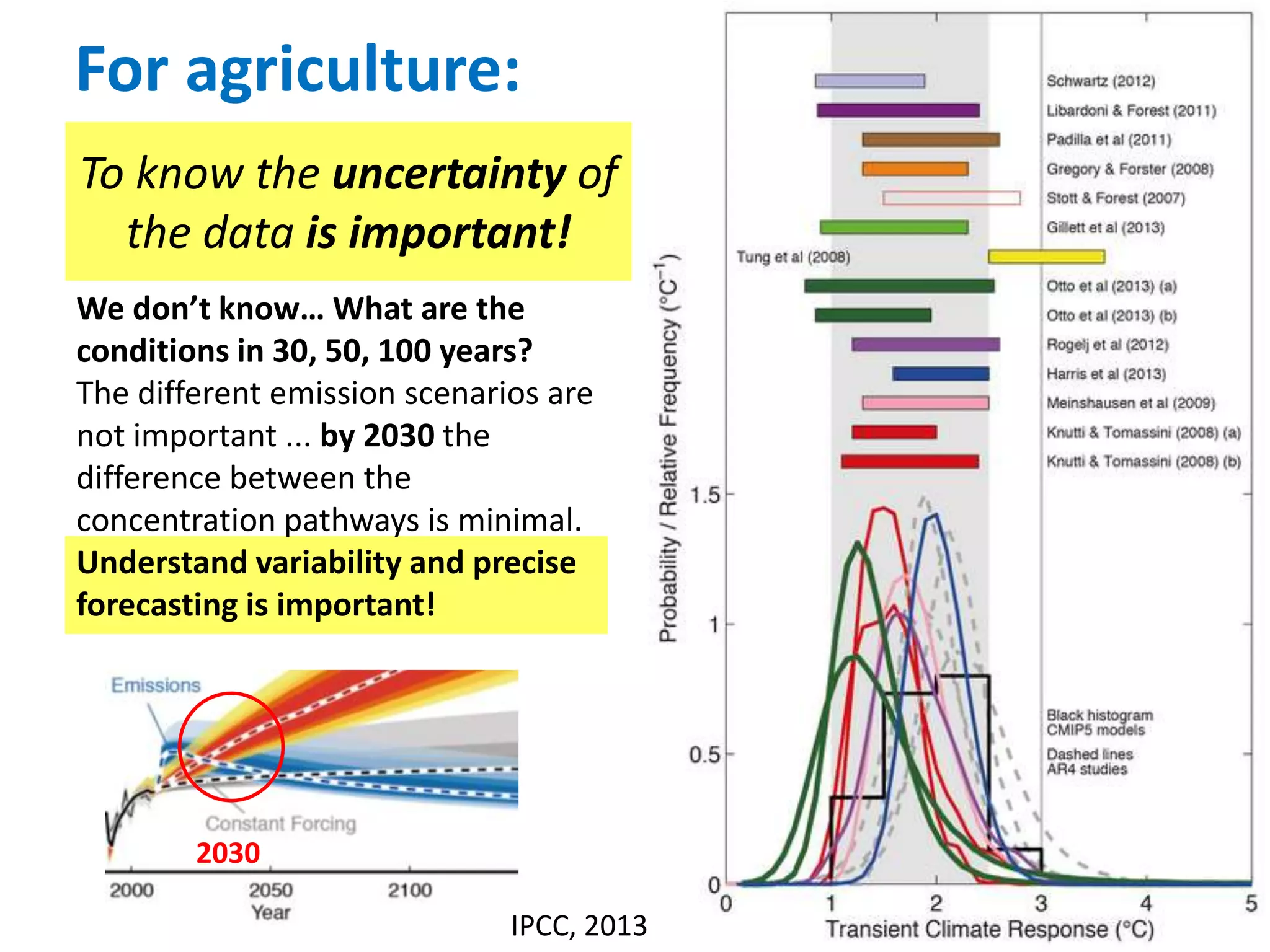 To know the uncertainty of
the data is important!
We don’t know… What are the
conditions in 30, 50, 100 years?
The different emission scenarios are
not important ... by 2030 the
difference between the
concentration pathways is minimal.
Understand variability and precise
forecasting is important!
2030
For agriculture:
IPCC, 2013
 