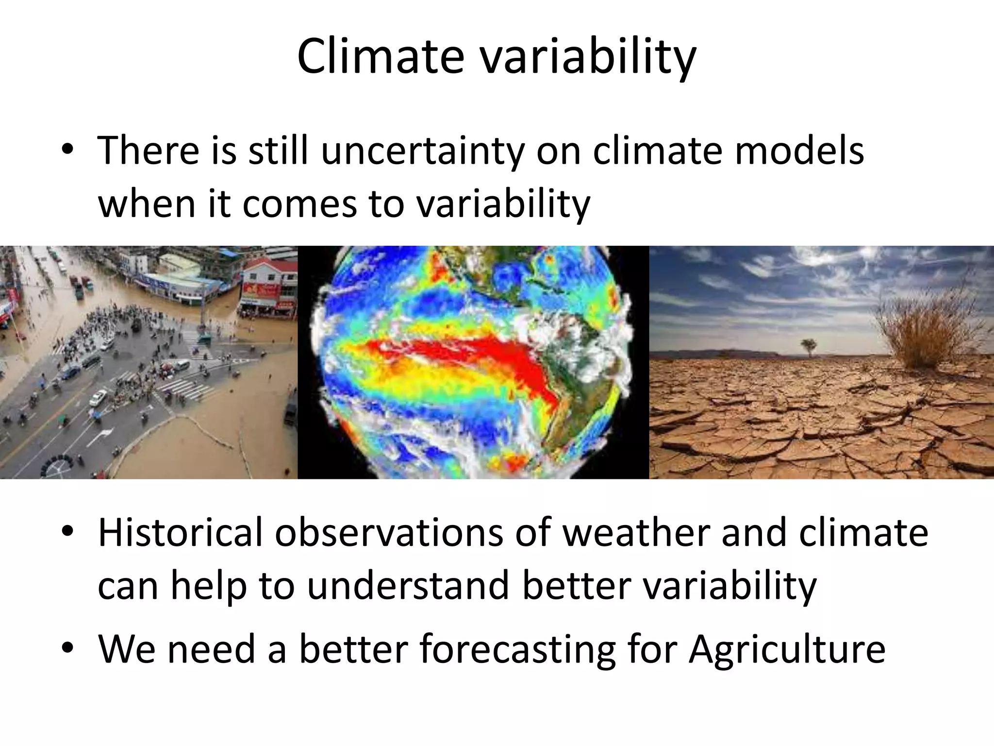 Climate variability
• There is still uncertainty on climate models
when it comes to variability
• Historical observations of weather and climate
can help to understand better variability
• We need a better forecasting for Agriculture
 