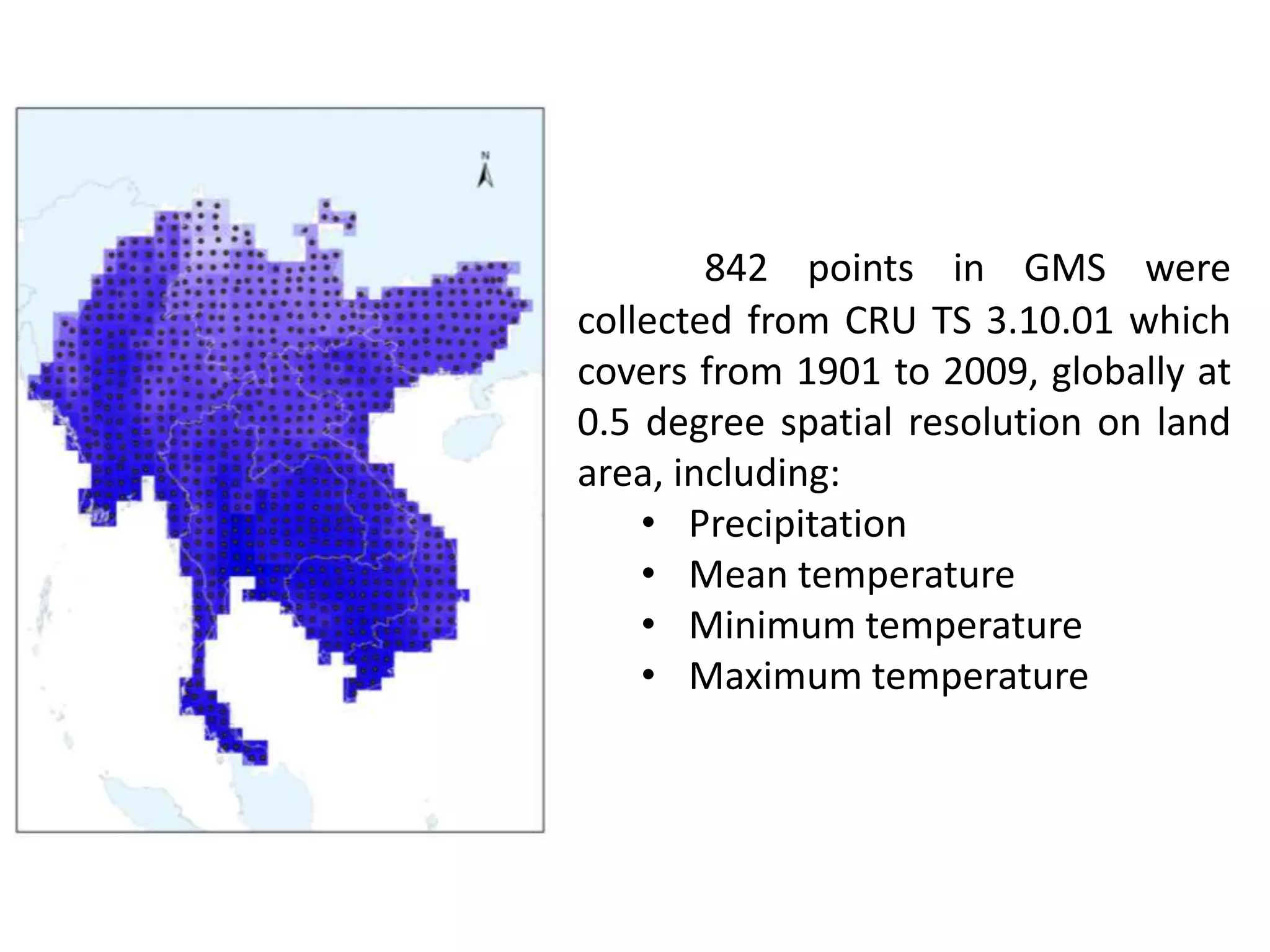 842 points in GMS were
collected from CRU TS 3.10.01 which
covers from 1901 to 2009, globally at
0.5 degree spatial resolution on land
area, including:
• Precipitation
• Mean temperature
• Minimum temperature
• Maximum temperature
 