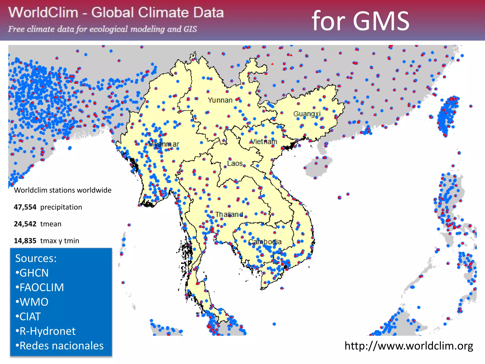 http://www.worldclim.org
Worldclim stations worldwide
47,554 precipitation
24,542 tmean
14,835 tmax y tmin
Sources:
•GHCN
•FAOCLIM
•WMO
•CIAT
•R-Hydronet
•Redes nacionales
for GMS
 