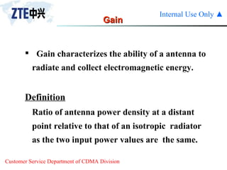 Gain Definition Ratio of antenna power density at a distant  point relative to that of an isotropic  radiator as the two input power values are  the same. Gain characterizes the ability of a antenna to radiate and collect electromagnetic energy. 