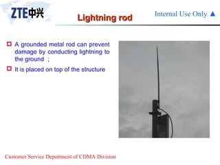 Lightning rod  A grounded metal rod can prevent damage by conducting lightning to the ground ； It is placed on top of the structure   