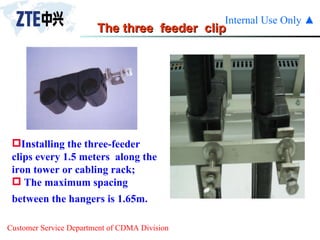 The three  feeder  clip Installing the three-feeder clips every 1.5 meters  along the iron tower or cabling rack;  The maximum spacing between the hangers is 1.65m.   