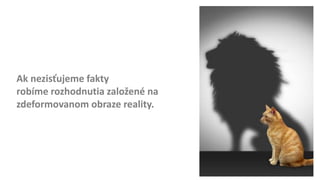 Ak nezisťujeme fakty
robíme rozhodnutia založené na
zdeformovanom obraze reality.
 