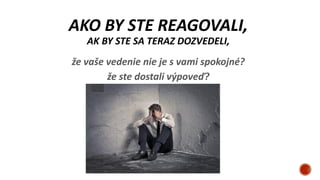 AKO BY STE REAGOVALI,
AK BY STE SA TERAZ DOZVEDELI,
že vaše vedenie nie je s vami spokojné?
že ste dostali výpoveď?
 