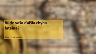 Bude vaša ďalšia chyba
fatálna?
Robert E. Mittelstaedt
 