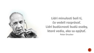 Lídri minulosti boli tí,
čo vedeli rozprávať.
Lídri budúcnosti budú osoby,
ktoré vedia, ako sa opýtať.
Peter Drucker
 