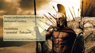 Prvou zodpovednosťou lídra je
definovať realitu.
Poslednou
– povedať ´Ďakujem´.
Max DuPree, former CEO of Herman Miller, Inc
 