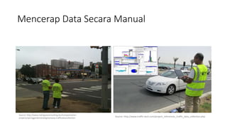 Mencerap Data Secara Manual
Source: http://www.rodriguezconsulting.biz/transportation-
projects/springgardenstreetgreenway-trafficdatacollection
Source: http://www.traffic-tech.com/project_references_traffic_data_collection.php
 