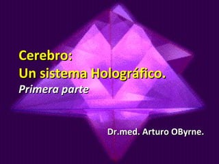 Cerebro: Un sistema Holográfico. Primera parte Dr.med. Arturo OByrne. 