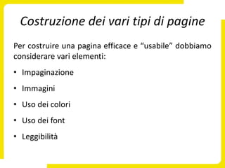 Costruzione dei vari tipi di pagine
Per costruire una pagina efficace e “usabile” dobbiamo
considerare vari elementi:
• Impaginazione
• Immagini
• Uso dei colori
• Uso dei font
• Leggibilità
 