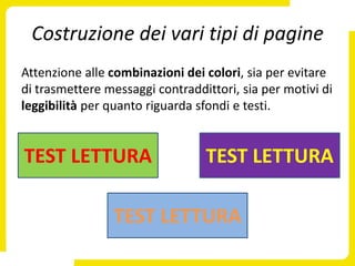 Costruzione dei vari tipi di pagine
Attenzione alle combinazioni dei colori, sia per evitare
di trasmettere messaggi contraddittori, sia per motivi di
leggibilità per quanto riguarda sfondi e testi.


TEST LETTURA                     TEST LETTURA

                TEST LETTURA
 