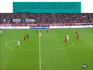 Benfica
Pouco aproveitamento ou quase nenhum deste tipo de ação, deviam
aproveitar mais, porque tendo Jonas e Mitroglou como duas referencias (+
+) em termos de mobilidade no espaço seria algo a ser explorado com
eficácia.
1-10 com sucesso
 