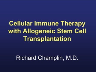 Cellular Immune Therapy
with Allogeneic Stem Cell
Transplantation
Richard Champlin, M.D.
 