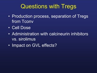 Questions with Tregs
• Production process, separation of Tregs
from Tconv
• Cell Dose
• Administration with calcineurin inhibitors
vs. sirolimus
• Impact on GVL effects?
 